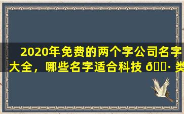 2020年免费的两个字公司名字大全，哪些名字适合科技 🌷 类公司